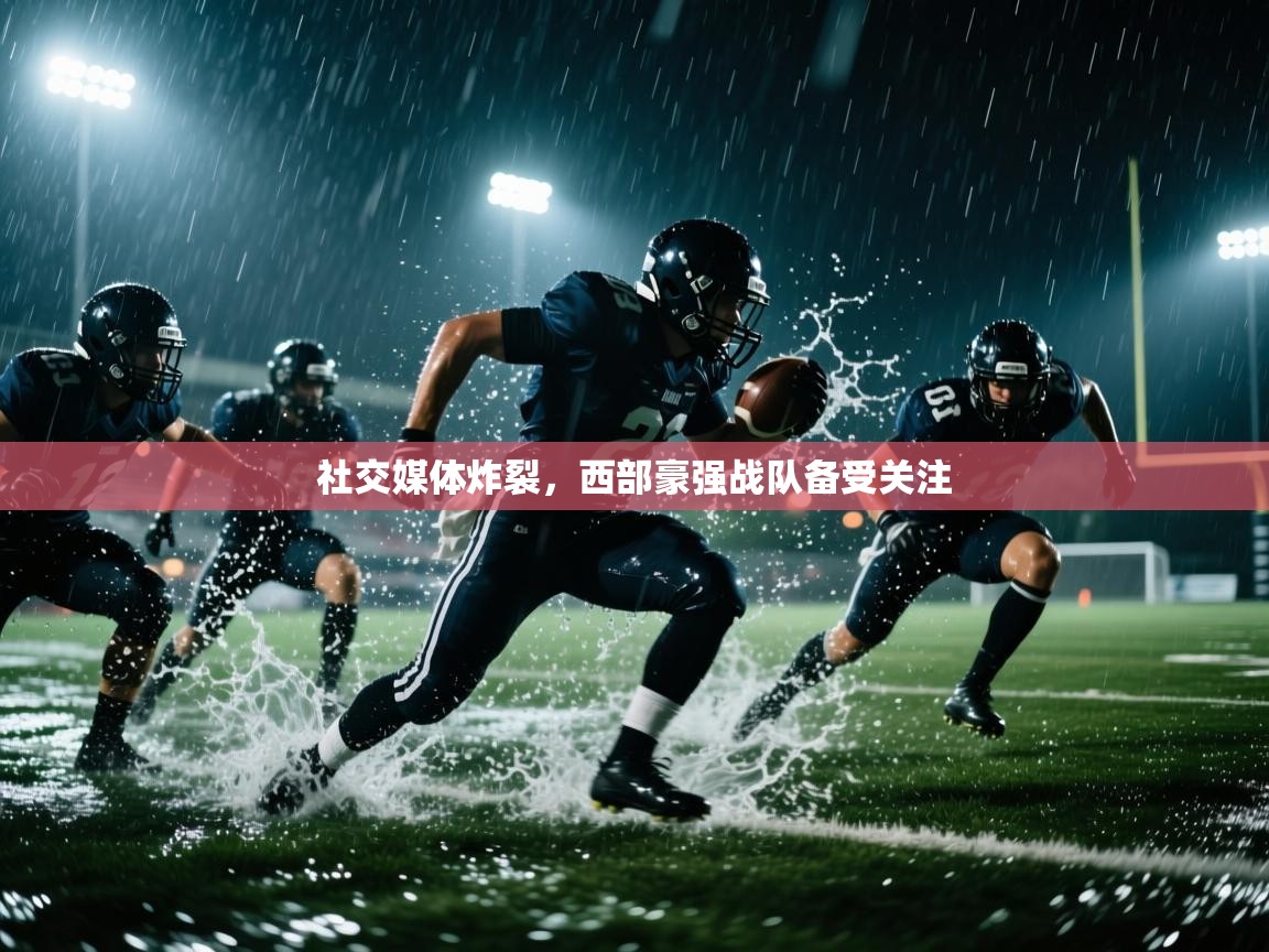 社交媒体炸裂,西部豪强战队备受关注 第1张