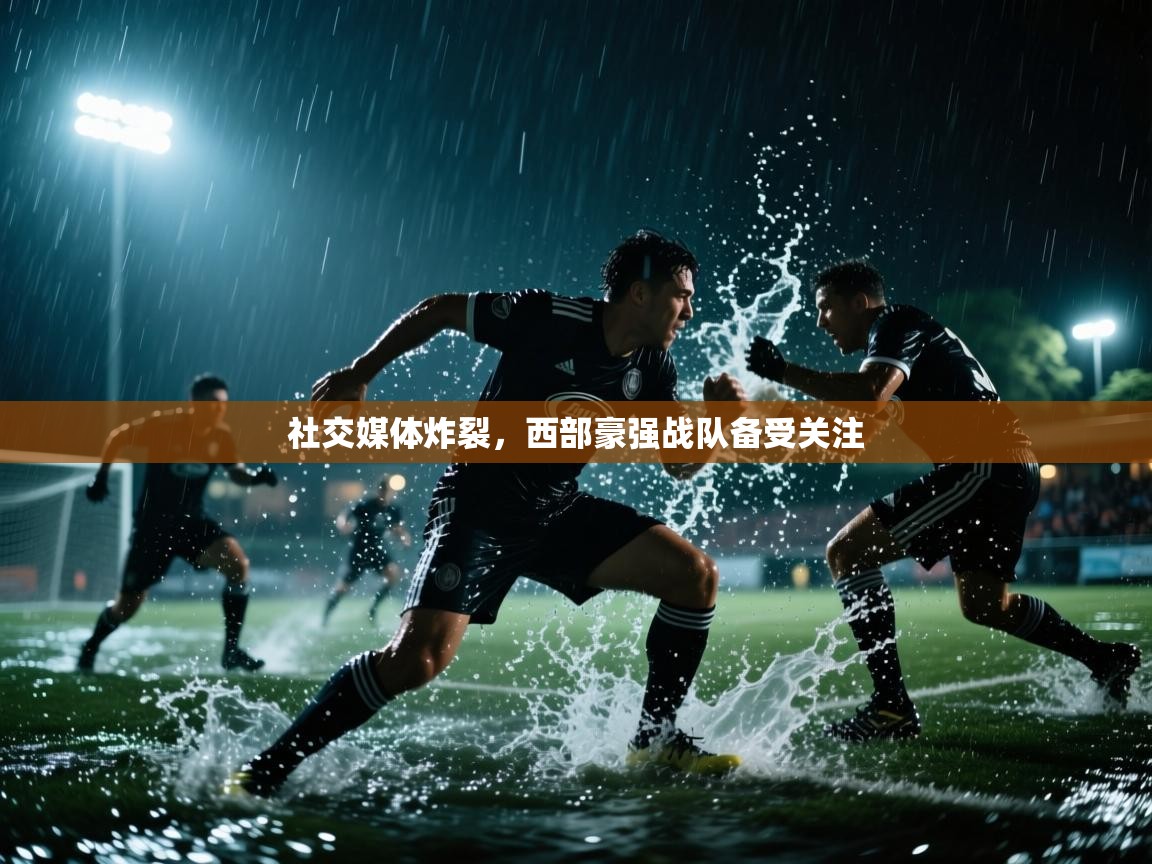 社交媒体炸裂,西部豪强战队备受关注 第2张